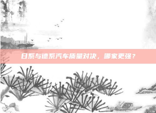 日系与德系汽车质量对决，哪家更强？