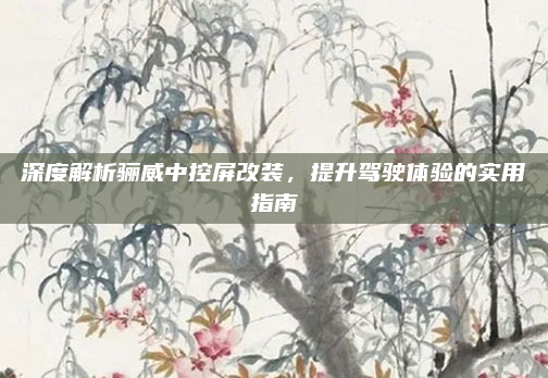 深度解析骊威中控屏改装,提升驾驶体验的实用指南