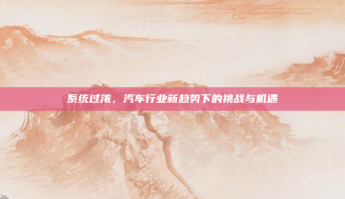 系统过浓，汽车行业新趋势下的挑战与机遇