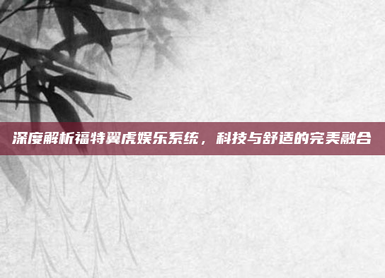 深度解析福特翼虎娱乐系统,科技与舒适的完美融合