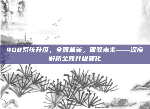 408系统升级，全面革新，驾驭未来——深度解析全新升级变化