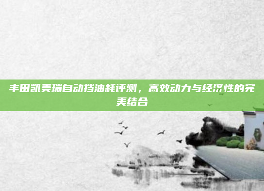 丰田凯美瑞自动挡油耗评测，高效动力与经济性的完美结合
