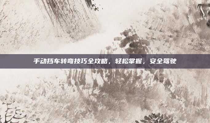手动挡车转弯技巧全攻略，轻松掌握，安全驾驶