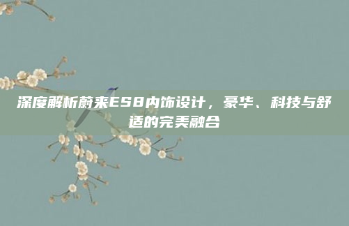 深度解析蔚来ES8内饰设计，豪华、科技与舒适的完美融合