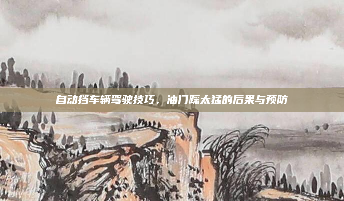 自动挡车辆驾驶技巧,油门踩太猛的后果与预防