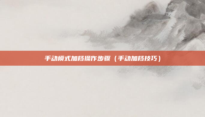 手动模式加档操作步骤(手动加档技巧)