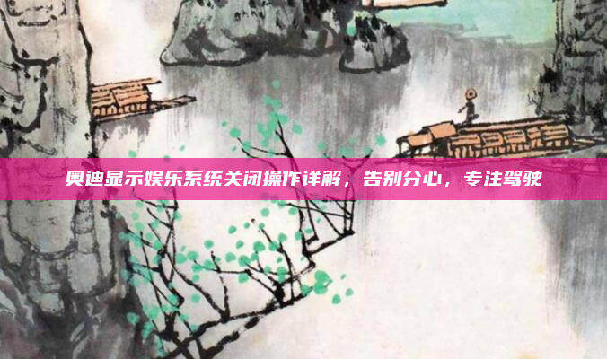 奥迪显示娱乐系统关闭操作详解，告别分心，专注驾驶