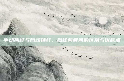 手动挡杆与自动挡杆,揭秘两者间的区别与优缺点