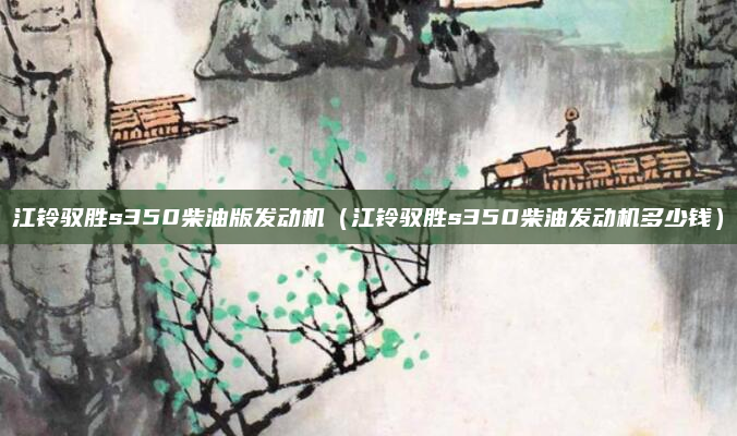 江铃驭胜s350柴油版发动机(江铃驭胜s350柴油发动机多少钱)