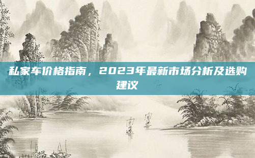 私家车价格指南,2023年最新市场分析及选购建议