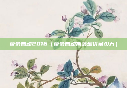 帝豪自动2016（帝豪自动挡落地价多少万）