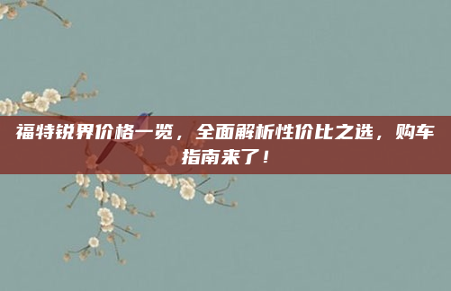 福特锐界价格一览，全面解析性价比之选，购车指南来了！