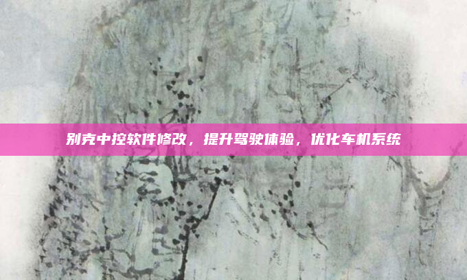 别克中控软件修改，提升驾驶体验，优化车机系统