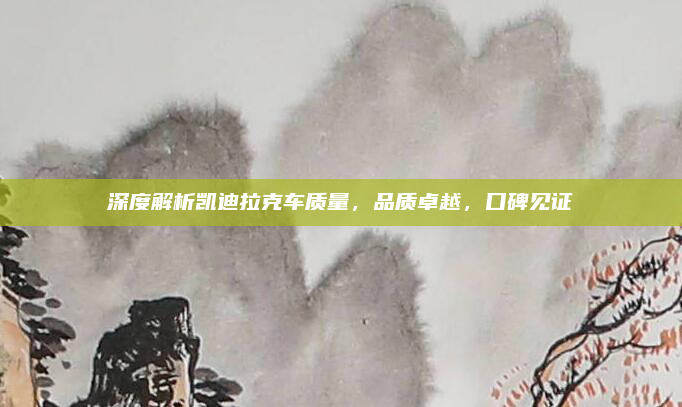 深度解析凯迪拉克车质量,品质卓越,口碑见证