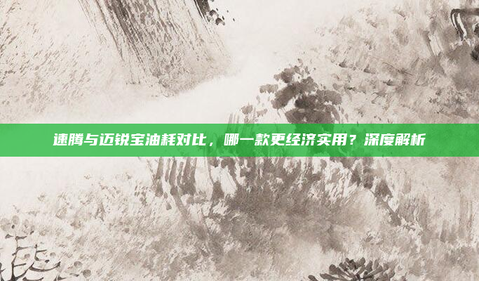 速腾与迈锐宝油耗对比，哪一款更经济实用？深度解析