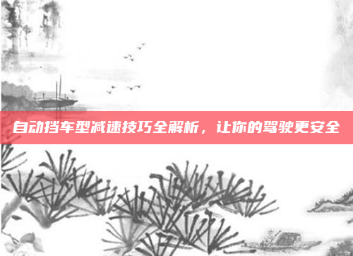 自动挡车型减速技巧全解析，让你的驾驶更安全