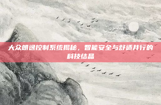大众朗逸控制系统揭秘，智能安全与舒适并行的科技结晶