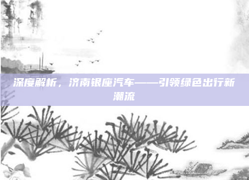 深度解析,济南银座汽车——引领绿色出行新潮流