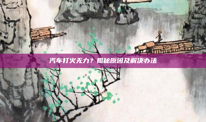 汽车打火无力？揭秘原因及解决办法