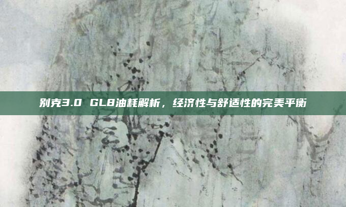 别克3.0 GL8油耗解析，经济性与舒适性的完美平衡