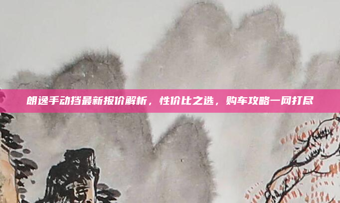 朗逸手动挡最新报价解析，性价比之选，购车攻略一网打尽