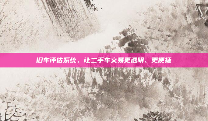 旧车评估系统，让二手车交易更透明、更便捷