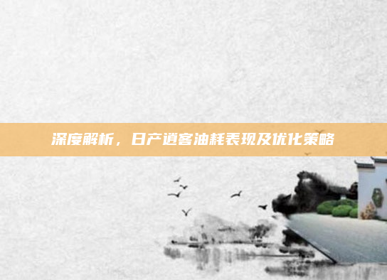 深度解析，日产逍客油耗表现及优化策略