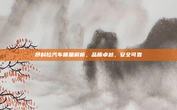 昂科拉汽车质量解析，品质卓越，安全可靠