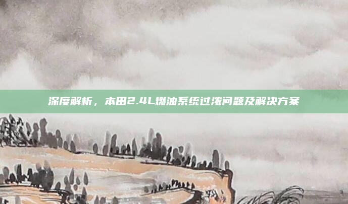 深度解析，本田2.4L燃油系统过浓问题及解决方案