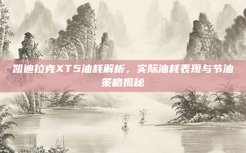 凯迪拉克XT5油耗解析，实际油耗表现与节油策略揭秘