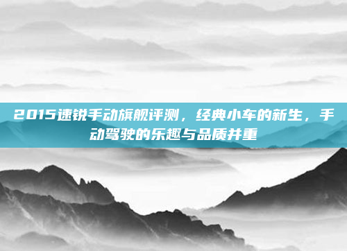 2015速锐手动旗舰评测，经典小车的新生，手动驾驶的乐趣与品质并重