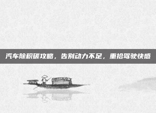 汽车除积碳攻略，告别动力不足，重拾驾驶快感