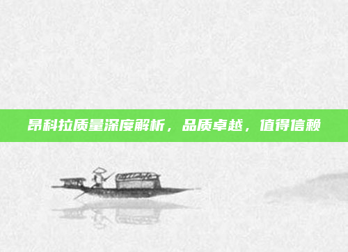 昂科拉质量深度解析，品质卓越，值得信赖