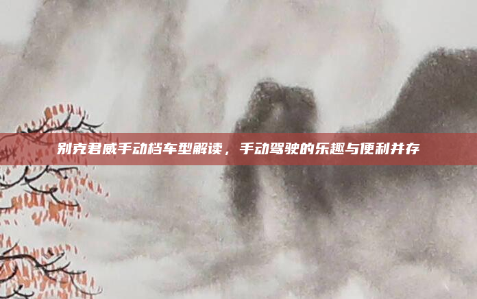 别克君威手动档车型解读，手动驾驶的乐趣与便利并存
