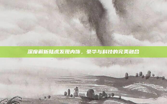 深度解析陆虎发现内饰，豪华与科技的完美融合