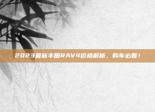 2023最新丰田RAV4价格解析，购车必看！