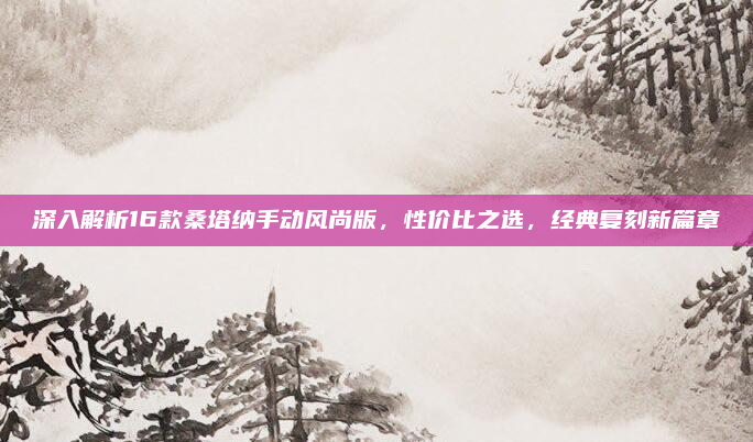 深入解析16款桑塔纳手动风尚版,性价比之选,经典复刻新篇章