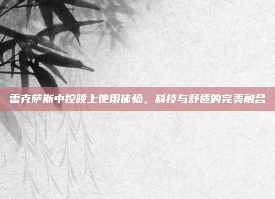 雷克萨斯中控晚上使用体验，科技与舒适的完美融合
