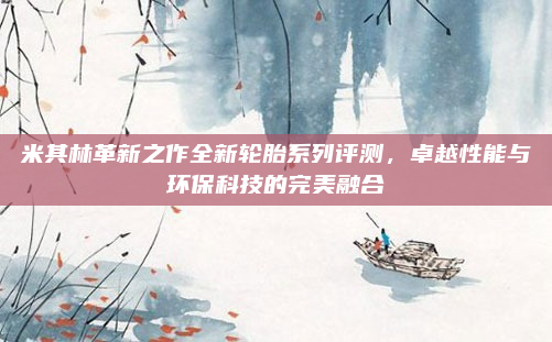 米其林革新之作全新轮胎系列评测,卓越性能与环保科技的完美融合
