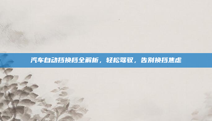 汽车自动挡换档全解析,轻松驾驭,告别换挡焦虑