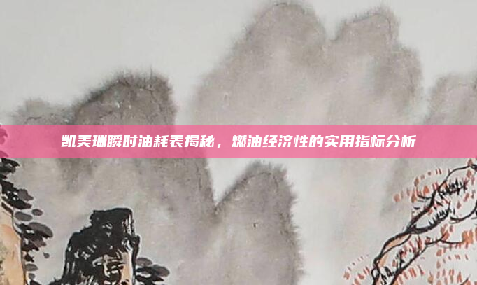 凯美瑞瞬时油耗表揭秘,燃油经济性的实用指标分析