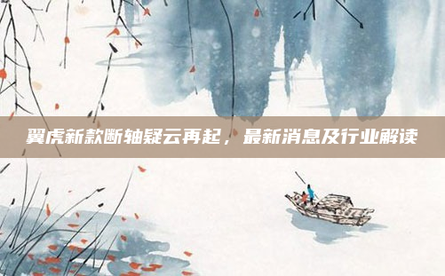 翼虎新款断轴疑云再起，最新消息及行业解读