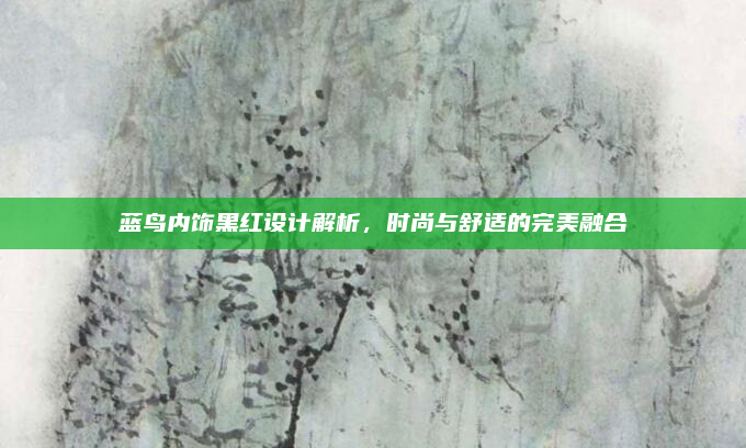 蓝鸟内饰黑红设计解析,时尚与舒适的完美融合