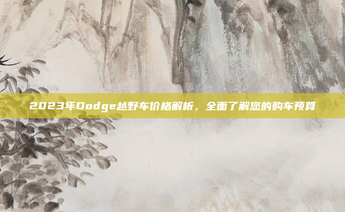 2023年Dodge越野车价格解析，全面了解您的购车预算