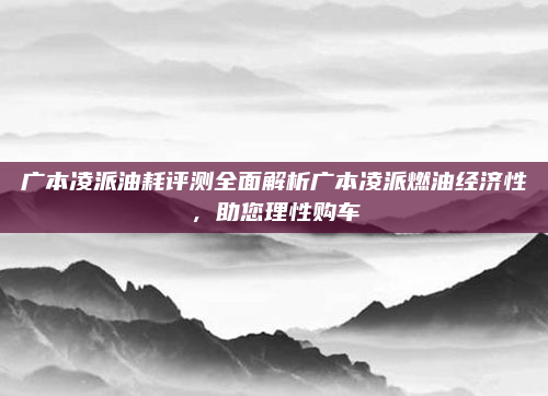 广本凌派油耗评测全面解析广本凌派燃油经济性，助您理性购车