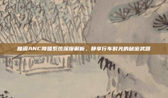 雅阁ANC降噪系统深度解析,静享行车时光的秘密武器