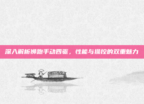 深入解析狮跑手动四驱，性能与操控的双重魅力
