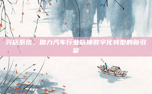 兴店系统,助力汽车行业店铺数字化转型的新引擎