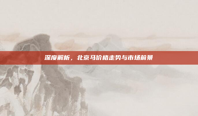 深度解析,北京马价格走势与市场前景