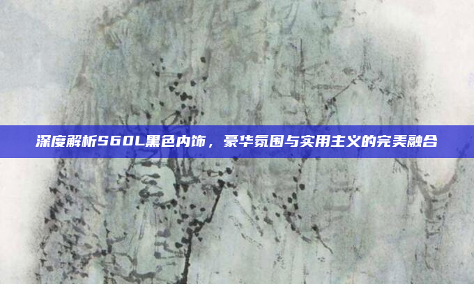 深度解析S60L黑色内饰，豪华氛围与实用主义的完美融合